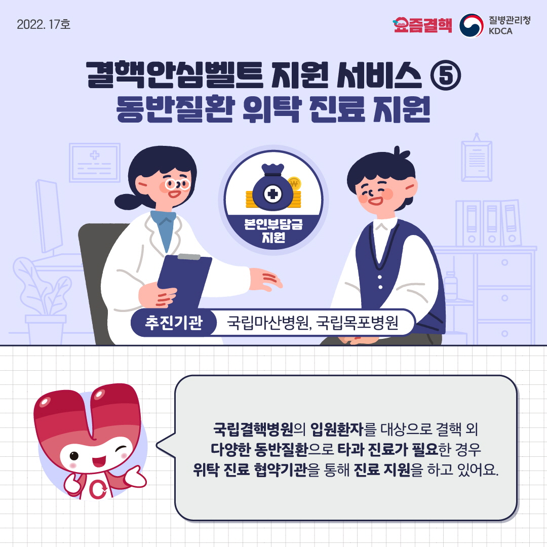 결핵안심벨트 지원 서비스 ⑤ 동반질환 위탁 진료 지원 추진기관 : 국립마산병원, 국립목포병원 국립결핵병원의 입원환자를 대상으로 결핵 외 다양한 동반질환으로 타과 진료가 필요한 경우 위탁 진료 협약기관을 통해 진료 지원을 하고 있어요.